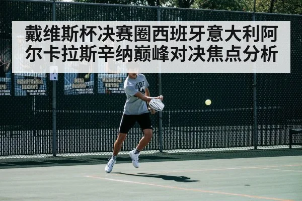 戴维斯杯决赛圈西班牙意大利阿尔卡拉斯辛纳巅峰对决焦点分析