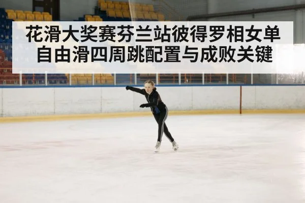 花滑大奖赛芬兰站彼得罗相女单自由滑四周跳配置与成败关键