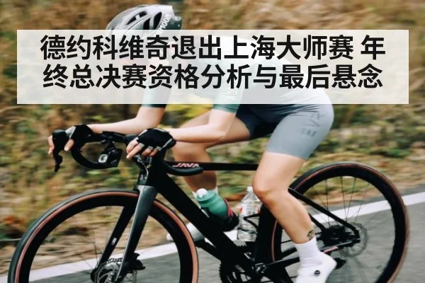 德约科维奇退出上海大师赛 年终总决赛资格分析与最后悬念