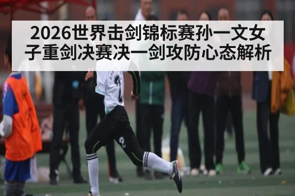 2026世界击剑锦标赛孙一文女子重剑决赛决一剑攻防心态解析