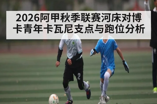 2026阿甲秋季联赛河床对博卡青年卡瓦尼支点与跑位分析