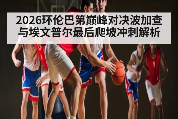 2026环伦巴第巅峰对决波加查与埃文普尔最后爬坡冲刺解析
