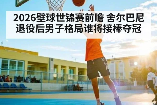2026壁球世锦赛前瞻 舍尔巴尼退役后男子格局谁将接棒夺冠