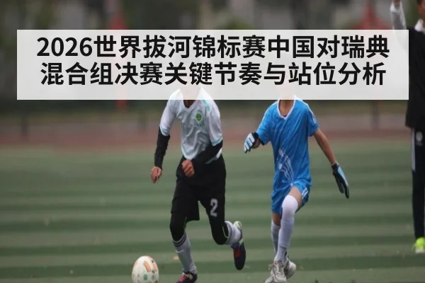 2026世界拔河锦标赛中国对瑞典混合组决赛关键节奏与站位分析