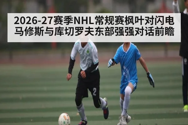 2026-27赛季NHL常规赛枫叶对闪电 马修斯与库切罗夫东部强强对话前瞻 | Hui da Entertainment