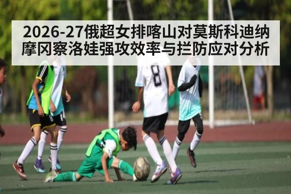 2026-27俄超女排喀山对莫斯科迪纳摩冈察洛娃强攻效率与拦防应对分析 | Hui da Entertainment